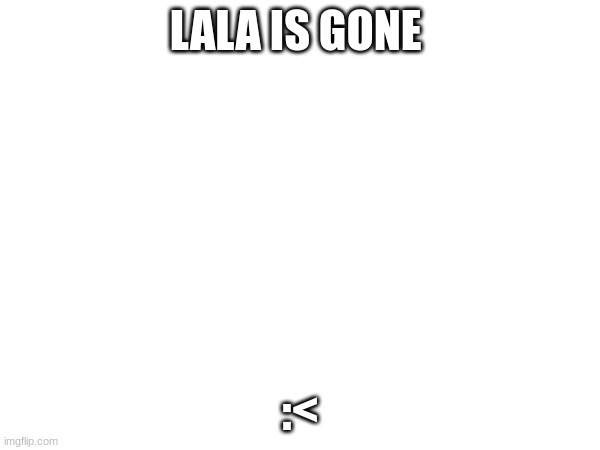 im cryingf | LALA IS GONE; :< | image tagged in dfg | made w/ Imgflip meme maker