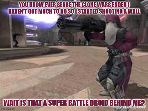 nah ai knew the super battle droid was there | YOU KNOW EVER SENSE THE CLONE WARS ENDED I HAVEN'T GOT MUCH TO DO SO I STARTED SHOOTING A WALL; WAIT IS THAT A SUPER BATTLE DROID BEHIND ME? | image tagged in clone commander star wars battlefront 2 2005 | made w/ Imgflip meme maker