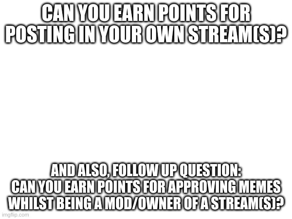 Just curious; Tell me the answers in the comments. | CAN YOU EARN POINTS FOR POSTING IN YOUR OWN STREAM(S)? AND ALSO, FOLLOW UP QUESTION: CAN YOU EARN POINTS FOR APPROVING MEMES WHILST BEING A MOD/OWNER OF A STREAM(S)? | image tagged in memes,fresh memes,questions | made w/ Imgflip meme maker