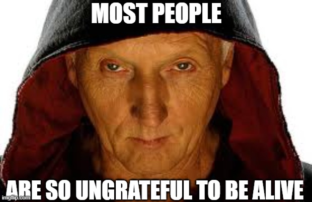 Saw Fulla | MOST PEOPLE; ARE SO UNGRATEFUL TO BE ALIVE | image tagged in memes,saw fulla | made w/ Imgflip meme maker