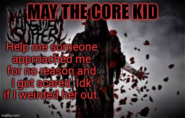 Maythecorekid temp | Help me someone approached me for no reason and I got scared. Idk if I weirded her out. | image tagged in maythecorekid temp | made w/ Imgflip meme maker