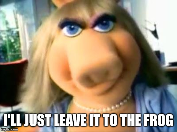 Mad Miss Piggy | I'LL JUST LEAVE IT TO THE FROG | image tagged in mad miss piggy | made w/ Imgflip meme maker