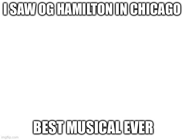 Yesss | I SAW OG HAMILTON IN CHICAGO; BEST MUSICAL EVER | made w/ Imgflip meme maker
