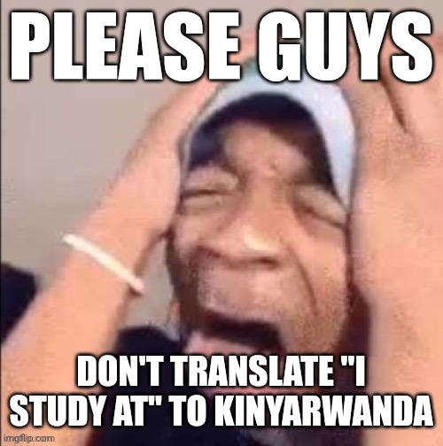 Black guy I found on the internet | PLEASE GUYS; DON'T TRANSLATE "I STUDY AT" TO KINYARWANDA | image tagged in black guy i found on the internet | made w/ Imgflip meme maker