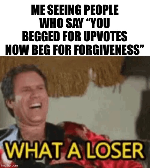 what a loser | ME SEEING PEOPLE WHO SAY “YOU BEGGED FOR UPVOTES NOW BEG FOR FORGIVENESS” | image tagged in what a loser | made w/ Imgflip meme maker