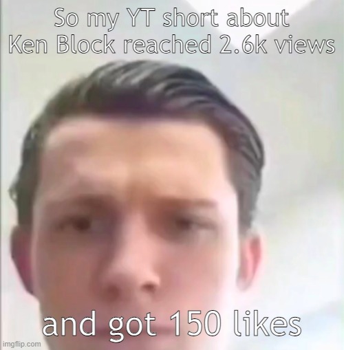 Only gained 3 followers and tbh, I don't wanna milk it | So my YT short about Ken Block reached 2.6k views; and got 150 likes | image tagged in tom holland | made w/ Imgflip meme maker