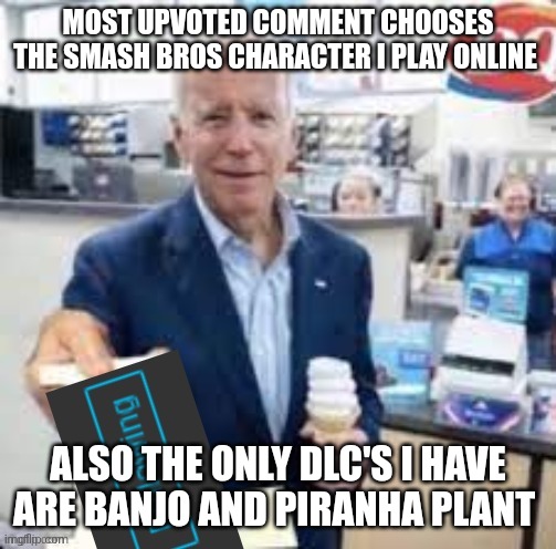 joe biden following | MOST UPVOTED COMMENT CHOOSES THE SMASH BROS CHARACTER I PLAY ONLINE; ALSO THE ONLY DLC'S I HAVE ARE BANJO AND PIRANHA PLANT | image tagged in joe biden following | made w/ Imgflip meme maker