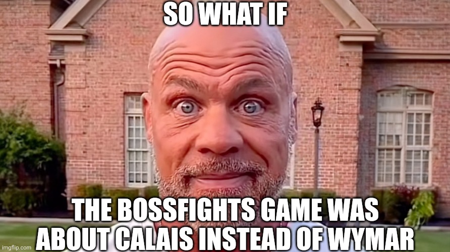 I feel like the part about her trying to escape hell could be chapter 1 of a bigger story... | SO WHAT IF; THE BOSSFIGHTS GAME WAS ABOUT CALAIS INSTEAD OF WYMAR | image tagged in kurt angle stare | made w/ Imgflip meme maker