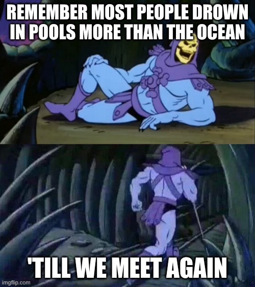 people can be stupid | REMEMBER MOST PEOPLE DROWN IN POOLS MORE THAN THE OCEAN; 'TILL WE MEET AGAIN | image tagged in skeletor disturbing facts,pool,dark humor | made w/ Imgflip meme maker