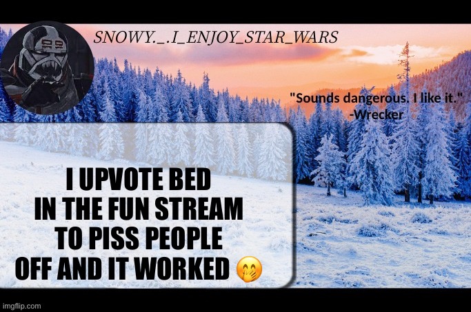 Beg* | I UPVOTE BED IN THE FUN STREAM TO PISS PEOPLE OFF AND IT WORKED 🤭 | image tagged in snow _ i_enjoy_star_wars announcement temp thx darthswede | made w/ Imgflip meme maker