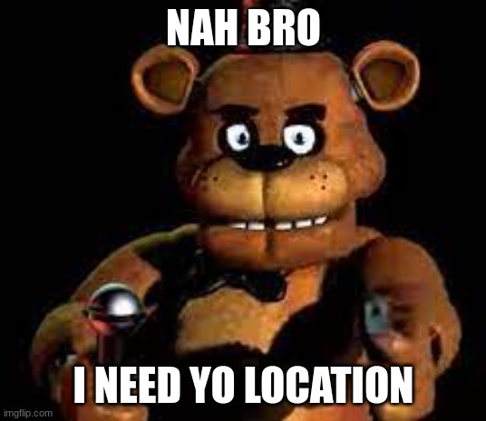freddy with a gun | NAH BRO I NEED YO LOCATION | image tagged in freddy with a gun | made w/ Imgflip meme maker