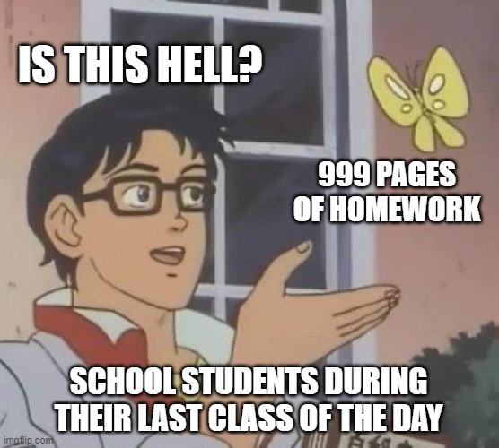 there's no freedom from school | IS THIS HELL? 999 PAGES OF HOMEWORK; SCHOOL STUDENTS DURING THEIR LAST CLASS OF THE DAY | image tagged in memes,is this a pigeon | made w/ Imgflip meme maker