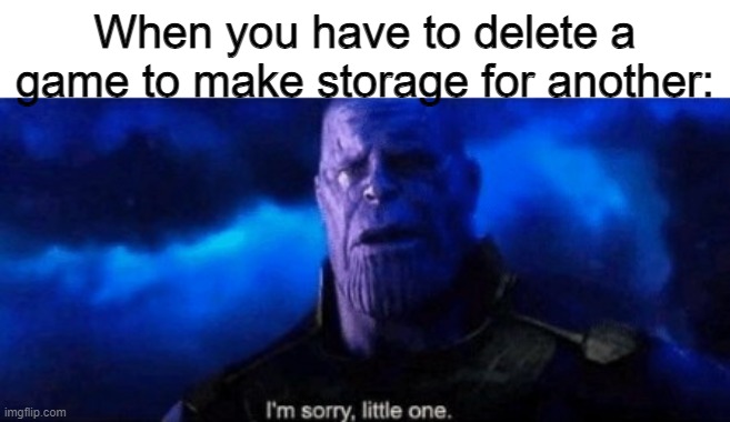 Literally me | When you have to delete a game to make storage for another: | image tagged in im sorry little one,memes,funny,lol,true,relatable | made w/ Imgflip meme maker
