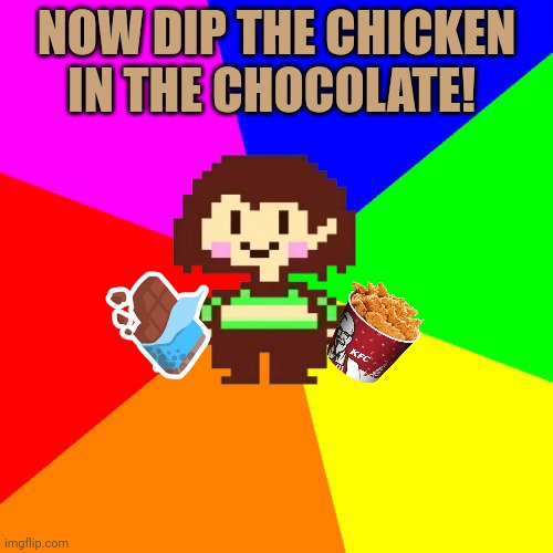 Bad Advice Chara | NOW DIP THE CHICKEN IN THE CHOCOLATE! | image tagged in bad advice chara | made w/ Imgflip meme maker