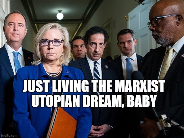 J6 Committee | JUST LIVING THE MARXIST
UTOPIAN DREAM, BABY | image tagged in j6 committee | made w/ Imgflip meme maker