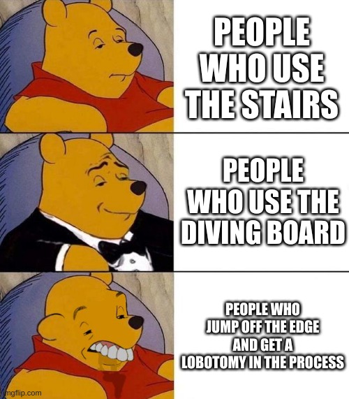 ouch | PEOPLE WHO USE THE STAIRS; PEOPLE WHO USE THE DIVING BOARD; PEOPLE WHO JUMP OFF THE EDGE AND GET A LOBOTOMY IN THE PROCESS | image tagged in best better blurst | made w/ Imgflip meme maker