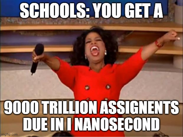 school is a fraction of hell | SCHOOLS: YOU GET A; 9000 TRILLION ASSIGNENTS DUE IN I NANOSECOND | image tagged in memes,oprah you get a | made w/ Imgflip meme maker