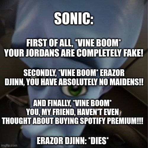Sonic Roasts Erazor Djinn | SONIC:; FIRST OF ALL, *VINE BOOM* YOUR JORDANS ARE COMPLETELY FAKE! SECONDLY, *VINE BOOM* ERAZOR DJINN, YOU HAVE ABSOLUTELY NO MAIDENS!! AND FINALLY, *VINE BOOM* YOU, MY FRIEND, HAVEN'T EVEN THOUGHT ABOUT BUYING SPOTIFY PREMIUM!!! ERAZOR DJINN: *DIES* | image tagged in megamind peeking | made w/ Imgflip meme maker