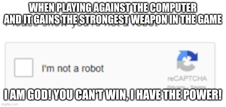 "I'm not a robot" | WHEN PLAYING AGAINST THE COMPUTER AND IT GAINS THE STRONGEST WEAPON IN THE GAME; I AM GOD! YOU CAN'T WIN, I HAVE THE POWER! | image tagged in recaptcha,funny,robot | made w/ Imgflip meme maker