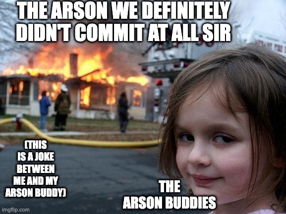 Disaster Girl | THE ARSON WE DEFINITELY DIDN'T COMMIT AT ALL SIR; (THIS IS A JOKE BETWEEN ME AND MY ARSON BUDDY); THE ARSON BUDDIES | image tagged in memes,disaster girl | made w/ Imgflip meme maker