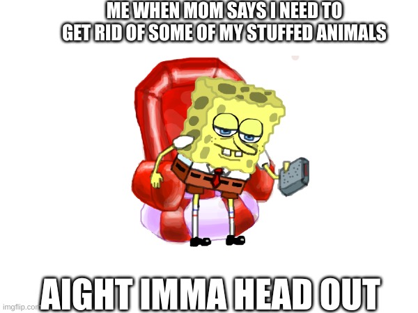 aight imma head out | ME WHEN MOM SAYS I NEED TO GET RID OF SOME OF MY STUFFED ANIMALS; AIGHT IMMA HEAD OUT | image tagged in stuffed animal | made w/ Imgflip meme maker