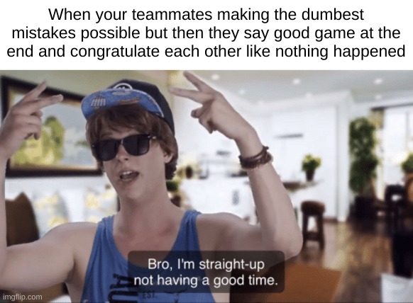 Bricks. The teammates were bricks | When your teammates making the dumbest mistakes possible but then they say good game at the end and congratulate each other like nothing happened | image tagged in bro i'm straight-up not having a good time,gaming,video games | made w/ Imgflip meme maker