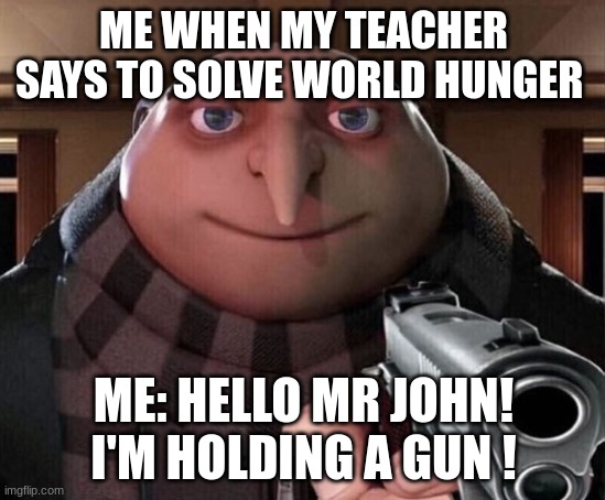 Gru Gun | ME WHEN MY TEACHER SAYS TO SOLVE WORLD HUNGER; ME: HELLO MR JOHN! I'M HOLDING A GUN ! | image tagged in gru gun | made w/ Imgflip meme maker