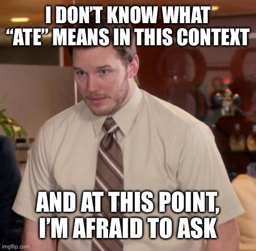 I don't know what x is and I'm afraid to ask | I DON’T KNOW WHAT “ATE” MEANS IN THIS CONTEXT; AND AT THIS POINT, I’M AFRAID TO ASK | image tagged in i don't know what x is and i'm afraid to ask | made w/ Imgflip meme maker