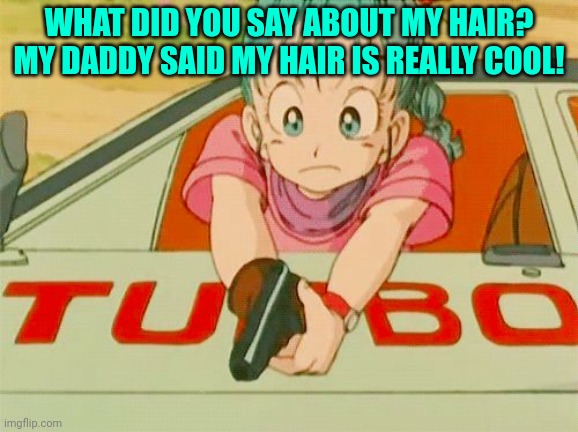 Bulma Shooting | WHAT DID YOU SAY ABOUT MY HAIR? MY DADDY SAID MY HAIR IS REALLY COOL! | image tagged in bulma shooting | made w/ Imgflip meme maker