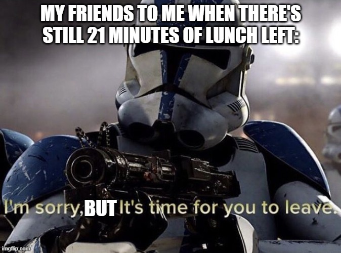 It's time for you to leave | MY FRIENDS TO ME WHEN THERE'S STILL 21 MINUTES OF LUNCH LEFT:; BUT | image tagged in it's time for you to leave | made w/ Imgflip meme maker