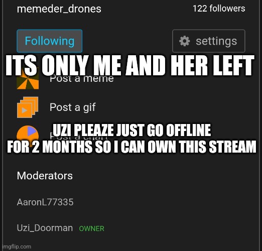 Please, i need this power | ITS ONLY ME AND HER LEFT; UZI PLEAZE JUST GO OFFLINE FOR 2 MONTHS SO I CAN OWN THIS STREAM | image tagged in power | made w/ Imgflip meme maker