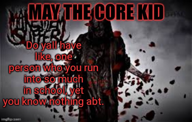 Maythecorekid temp | Do yall have like, one person who you run into so much in school, yet you know nothing abt. | image tagged in maythecorekid temp | made w/ Imgflip meme maker