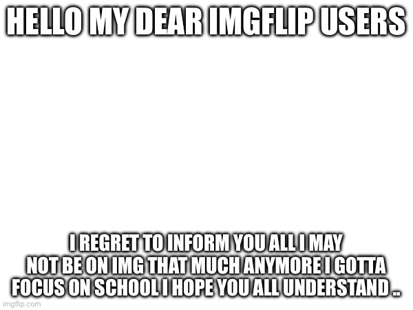 Bye | HELLO MY DEAR IMGFLIP USERS; I REGRET TO INFORM YOU ALL I MAY NOT BE ON IMG THAT MUCH ANYMORE I GOTTA FOCUS ON SCHOOL I HOPE YOU ALL UNDERSTAND .. | image tagged in buff doge vs cheems | made w/ Imgflip meme maker