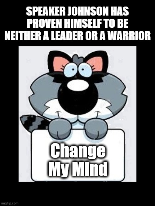 Next! | SPEAKER JOHNSON HAS PROVEN HIMSELF TO BE NEITHER A LEADER OR A WARRIOR; Change My Mind | image tagged in speaker johnson,speaker of the house,politics,american politics | made w/ Imgflip meme maker