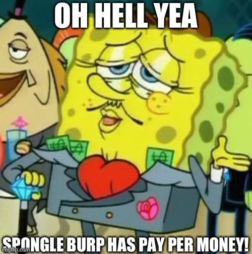 Rich Spongebob | OH HELL YEA; SPONGLE BURP HAS PAY PER MONEY! | image tagged in rich spongebob,spunch bop | made w/ Imgflip meme maker