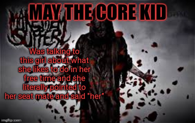 Maythecorekid temp | Was talking to this girl about what she likes to do in her free time and she literally pointed to her seat mate and said "her" | image tagged in maythecorekid temp | made w/ Imgflip meme maker