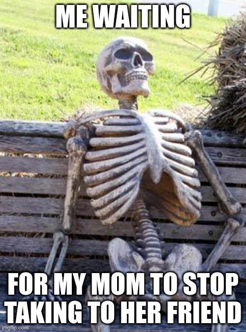 Waiting Skeleton Meme | ME WAITING; FOR MY MOM TO STOP TAKING TO HER FRIEND | image tagged in memes,waiting skeleton | made w/ Imgflip meme maker