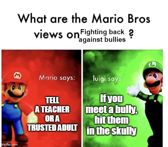 Luigi's advice seems reasonable enough | Fighting back against bullies; TELL A TEACHER OR A TRUSTED ADULT; If you meet a bully, hit them in the skully | image tagged in mario bros views,bullying | made w/ Imgflip meme maker