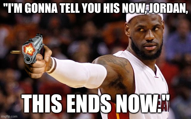 Uh... | "I'M GONNA TELL YOU HIS NOW, JORDAN, THIS ENDS NOW." | image tagged in lebron james | made w/ Imgflip meme maker