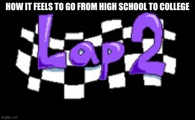 getting the p rank | HOW IT FEELS TO GO FROM HIGH SCHOOL TO COLLEGE | image tagged in lap 2 | made w/ Imgflip meme maker