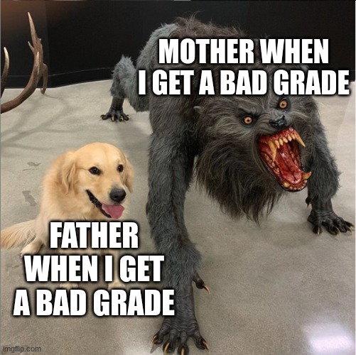 dog vs werewolf | MOTHER WHEN I GET A BAD GRADE; FATHER WHEN I GET A BAD GRADE | image tagged in dog vs werewolf | made w/ Imgflip meme maker