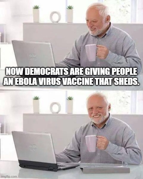 Hide the Pain Harold | NOW DEMOCRATS ARE GIVING PEOPLE AN EBOLA VIRUS VACCINE THAT SHEDS. | image tagged in memes,hide the pain harold | made w/ Imgflip meme maker