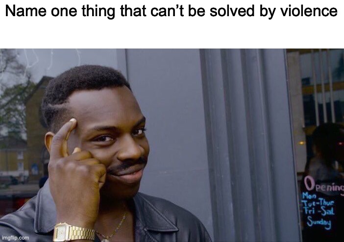 And no, you can’t say racism. | Name one thing that can’t be solved by violence | image tagged in memes,roll safe think about it | made w/ Imgflip meme maker