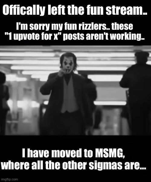 everytime i see a fun stream user in MSMG i think abt this | Offically left the fun stream.. I'm sorry my fun rizzlers.. these "1 upvote for x" posts aren't working.. I have moved to MSMG, where all the other sigmas are... | made w/ Imgflip meme maker