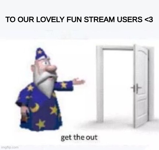 Get the out | TO OUR LOVELY FUN STREAM USERS <3 | image tagged in get the out | made w/ Imgflip meme maker