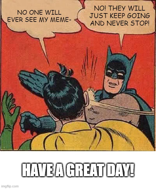 Batman Slapping Robin | NO ONE WILL EVER SEE MY MEME-; NO! THEY WILL JUST KEEP GOING AND NEVER STOP! HAVE A GREAT DAY! | image tagged in memes,batman slapping robin | made w/ Imgflip meme maker