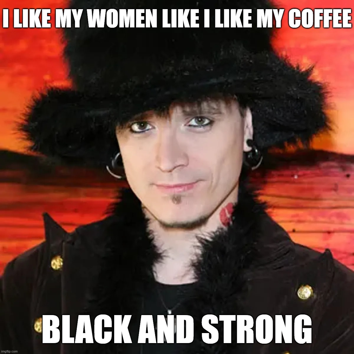 Strong and Black Coffee | I LIKE MY WOMEN LIKE I LIKE MY COFFEE; BLACK AND STRONG | image tagged in mystery,pick-up artist,coffee | made w/ Imgflip meme maker