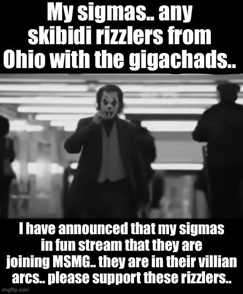 funslander | My sigmas.. any skibidi rizzlers from Ohio with the gigachads.. I have announced that my sigmas in fun stream that they are joining MSMG.. they are in their villian arcs.. please support these rizzlers.. | made w/ Imgflip meme maker