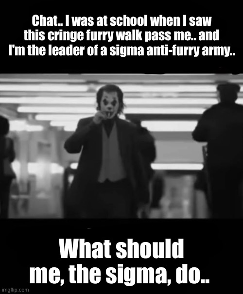 funslander | Chat.. I was at school when I saw this cringe furry walk pass me.. and I'm the leader of a sigma anti-furry army.. What should me, the sigma, do.. | made w/ Imgflip meme maker