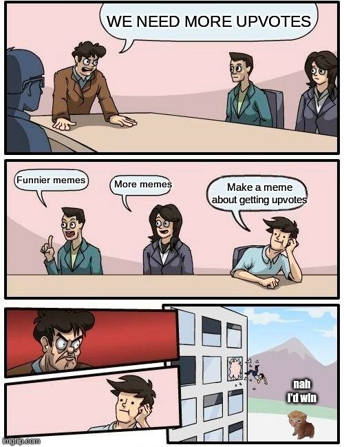 Boardroom Meeting Suggestion | WE NEED MORE UPVOTES; More memes; Funnier memes; Make a meme about getting upvotes; nah i'd win | image tagged in memes,boardroom meeting suggestion | made w/ Imgflip meme maker